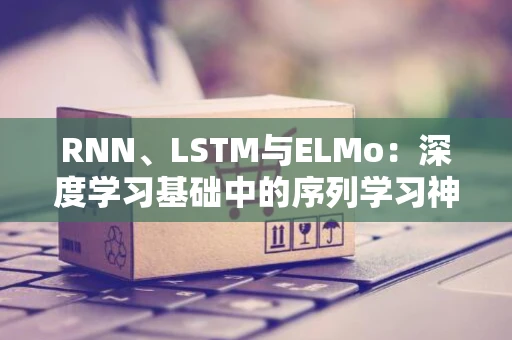 RNN、LSTM与ELMo：深度学习基础中的序列学习神器