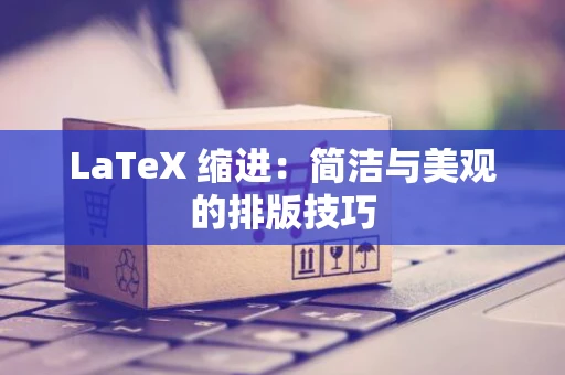 LaTeX 缩进：简洁与美观的排版技巧