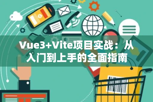 Vue3+Vite项目实战：从入门到上手的全面指南