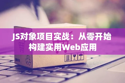 JS对象项目实战：从零开始构建实用Web应用