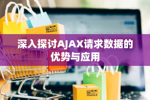 深入探讨AJAX请求数据的优势与应用