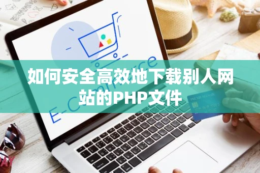 如何安全高效地下载别人网站的PHP文件