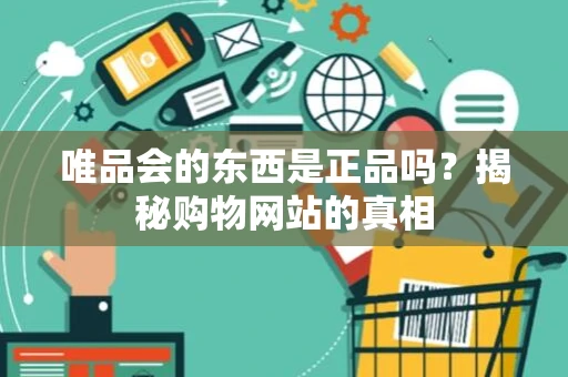 唯品会的东西是正品吗？揭秘购物网站的真相