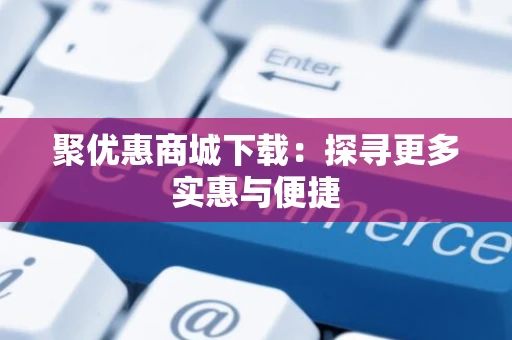 聚优惠商城下载：探寻更多实惠与便捷