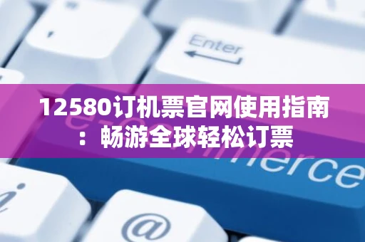 12580订机票官网使用指南：畅游全球轻松订票