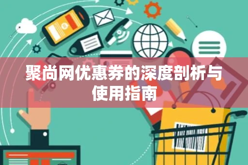 聚尚网优惠券的深度剖析与使用指南