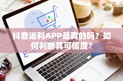 抖音返利APP是真的吗？如何判断其可信度？