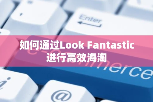 如何通过Look Fantastic进行高效海淘