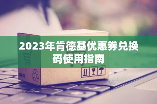 2023年肯德基优惠券兑换码使用指南