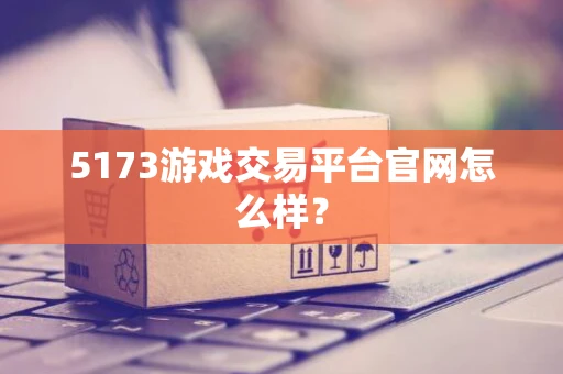 5173游戏交易平台官网怎么样？