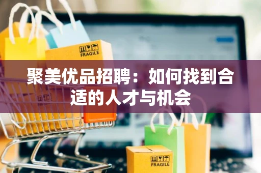 聚美优品招聘：如何找到合适的人才与机会