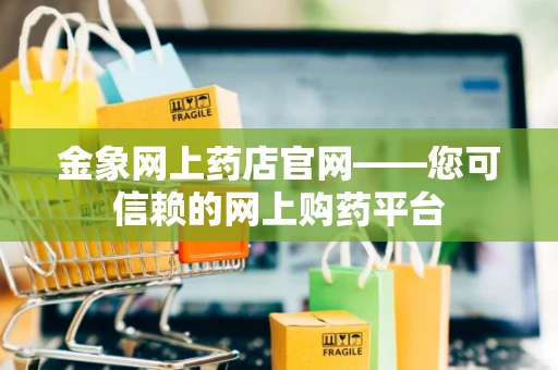 金象网上药店官网——您可信赖的网上购药平台