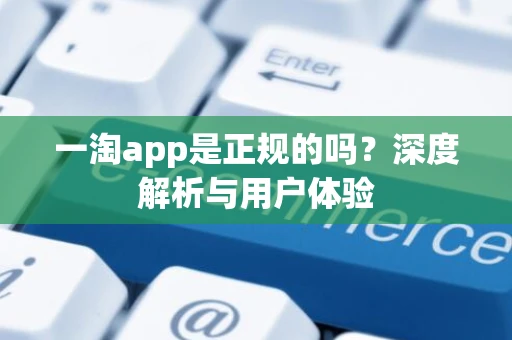 一淘app是正规的吗？深度解析与用户体验