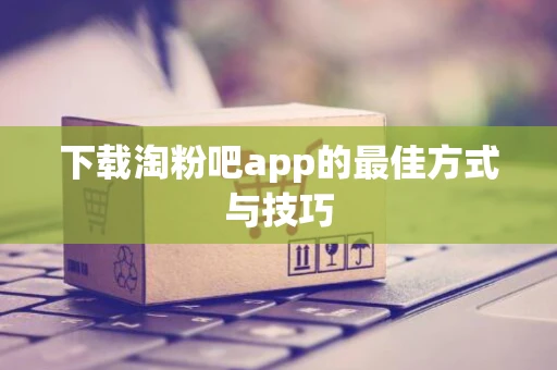 下载淘粉吧app的最佳方式与技巧