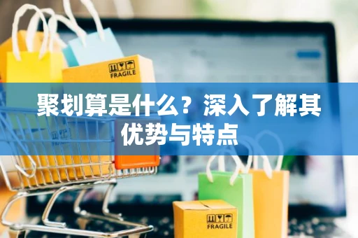 聚划算是什么？深入了解其优势与特点