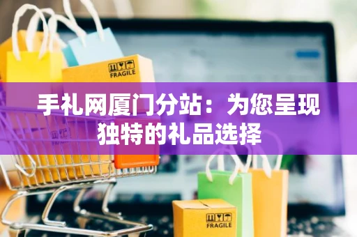 手礼网厦门分站：为您呈现独特的礼品选择