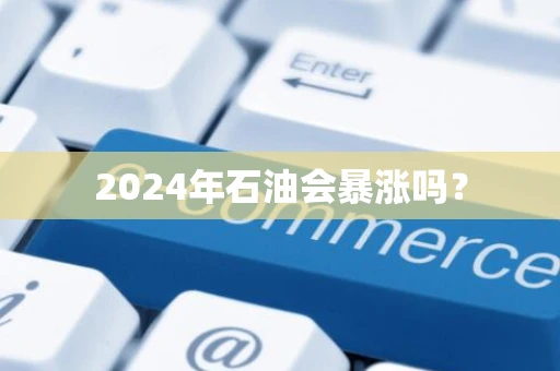 2024年石油会暴涨吗？