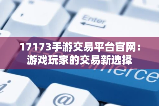 17173手游交易平台官网：游戏玩家的交易新选择