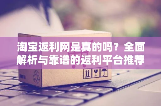 淘宝返利网是真的吗？全面解析与靠谱的返利平台推荐