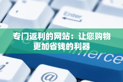 专门返利的网站：让您购物更加省钱的利器