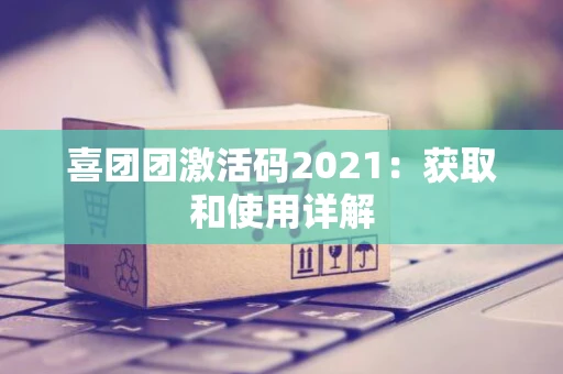 喜团团激活码2021：获取和使用详解