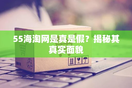 55海淘网是真是假？揭秘其真实面貌