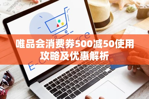 唯品会消费券500减50使用攻略及优惠解析