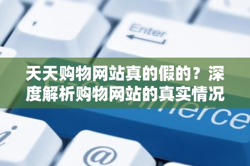 天天购物网站真的假的？深度解析购物网站的真实情况