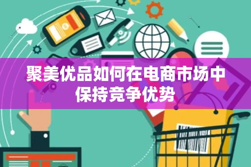 聚美优品如何在电商市场中保持竞争优势