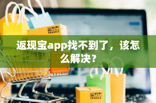 返现宝app找不到了，该怎么解决？