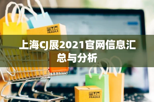 上海CJ展2021官网信息汇总与分析