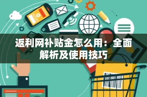 返利网补贴金怎么用：全面解析及使用技巧