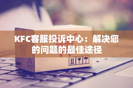 KFC客服投诉中心：解决您的问题的最佳途径