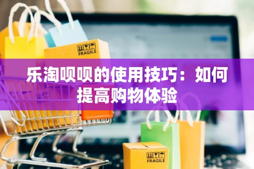 乐淘呗呗的使用技巧：如何提高购物体验