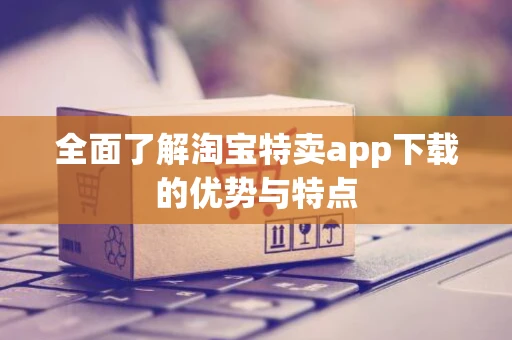 全面了解淘宝特卖app下载的优势与特点