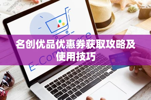 名创优品优惠券获取攻略及使用技巧