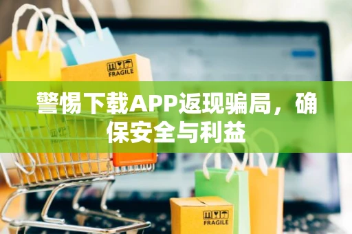 警惕下载APP返现骗局，确保安全与利益