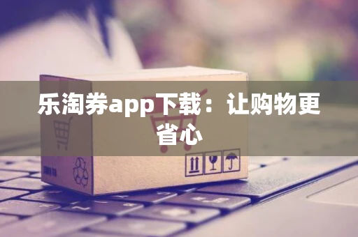 乐淘券app下载：让购物更省心