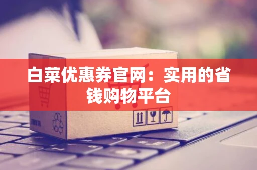 白菜优惠券官网：实用的省钱购物平台