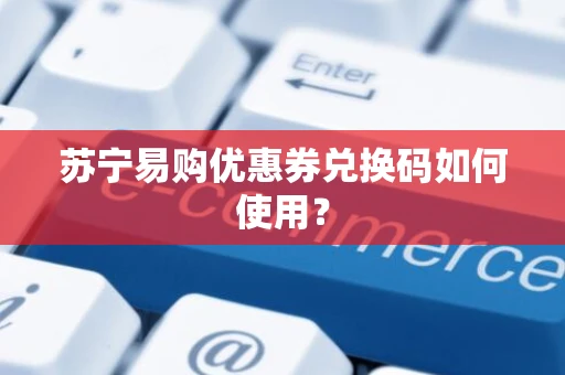 苏宁易购优惠券兑换码如何使用？