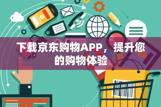 下载京东购物APP，提升您的购物体验