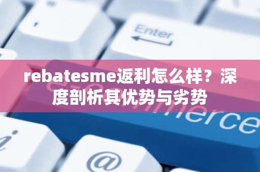 rebatesme返利怎么样？深度剖析其优势与劣势