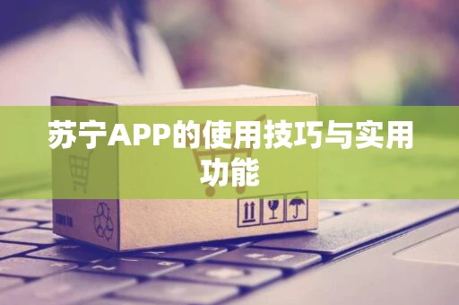 苏宁APP的使用技巧与实用功能