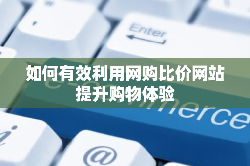 如何有效利用网购比价网站提升购物体验