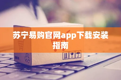 苏宁易购官网app下载安装指南