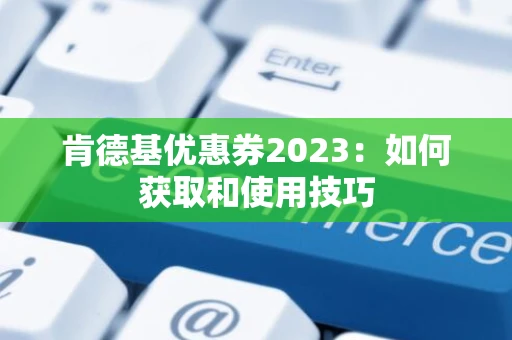 肯德基优惠券2023：如何获取和使用技巧