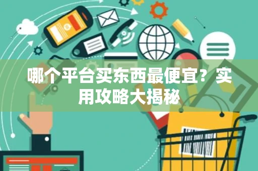 哪个平台买东西最便宜？实用攻略大揭秘