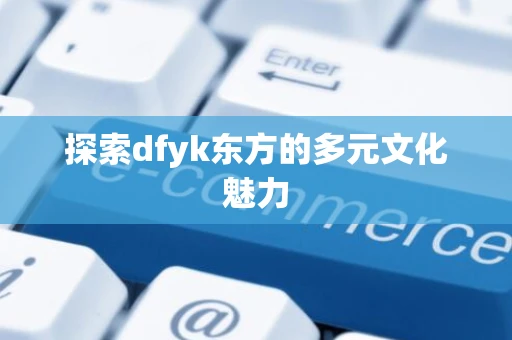 探索dfyk东方的多元文化魅力