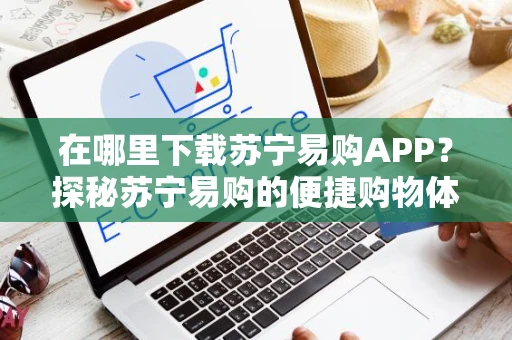 在哪里下载苏宁易购APP？探秘苏宁易购的便捷购物体验