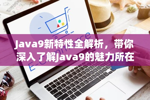 Java9新特性全解析，带你深入了解Java9的魅力所在